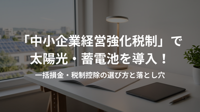 「中小企業経営強化税制」で太陽光・蓄電池を導入!一括損金・税制控除の選び方と落とし穴